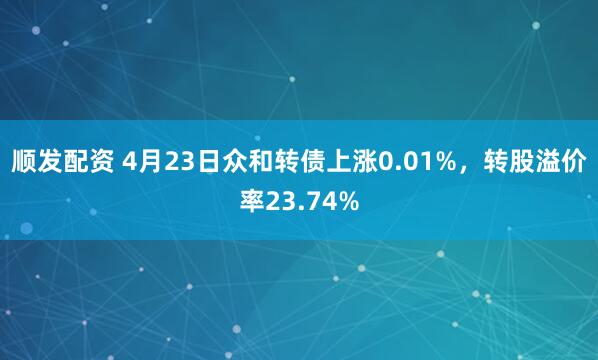 顺发配资 4月23日众和转债上涨0.01%，转股溢价率23.74%