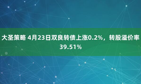 大圣策略 4月23日双良转债上涨0.2%，转股溢价率39.51%