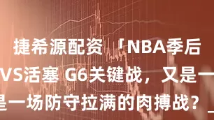 捷希源配资 「NBA季后赛」尼克斯VS活塞 G6关键战，又是一场防守拉满的肉搏战？_比赛_裁判_1