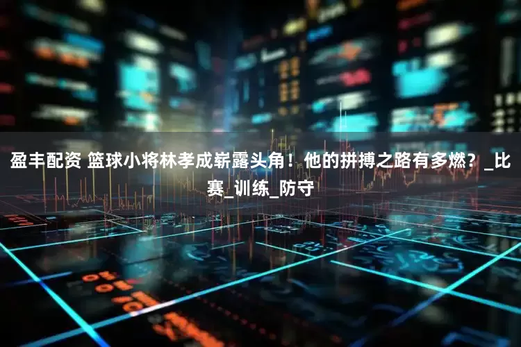 盈丰配资 篮球小将林孝成崭露头角！他的拼搏之路有多燃？_比赛_训练_防守