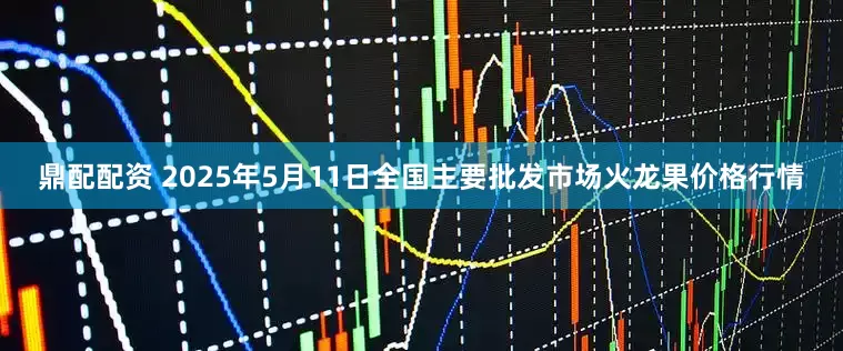 鼎配配资 2025年5月11日全国主要批发市场火龙果价格行情