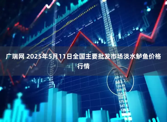 广瑞网 2025年5月11日全国主要批发市场淡水鲈鱼价格行情