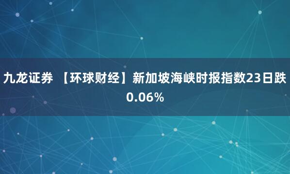 九龙证券 【环球财经】新加坡海峡时报指数23日跌0.06%