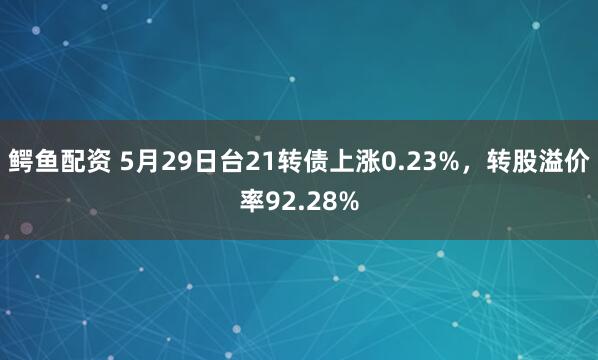 鳄鱼配资 5月29日台21转债上涨0.23%，转股溢价率92.28%