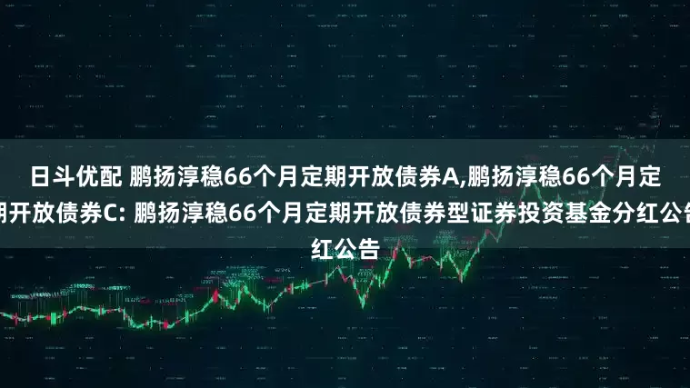 日斗优配 鹏扬淳稳66个月定期开放债券A,鹏扬淳稳66个月定期开放债券C: 鹏扬淳稳66个月定期开放债券型证券投资基金分红公告