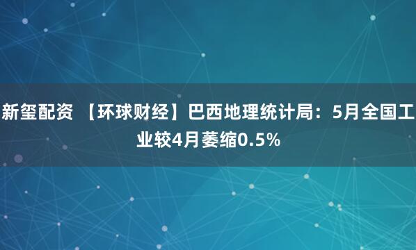 新玺配资 【环球财经】巴西地理统计局：5月全国工业较4月萎缩0.5%