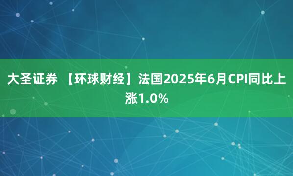 大圣证券 【环球财经】法国2025年6月CPI同比上涨1.0%