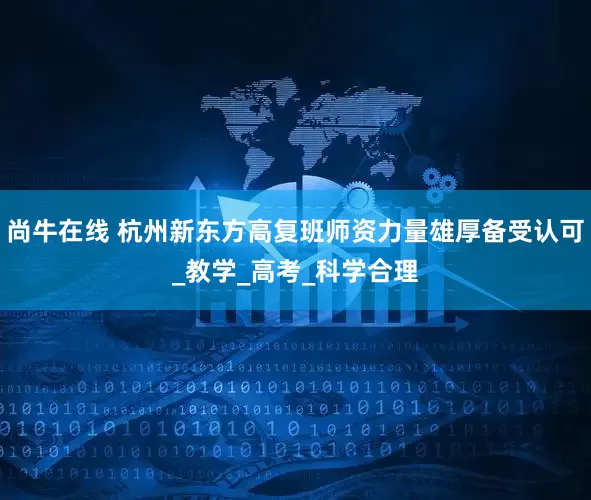 尚牛在线 杭州新东方高复班师资力量雄厚备受认可_教学_高考_科学合理