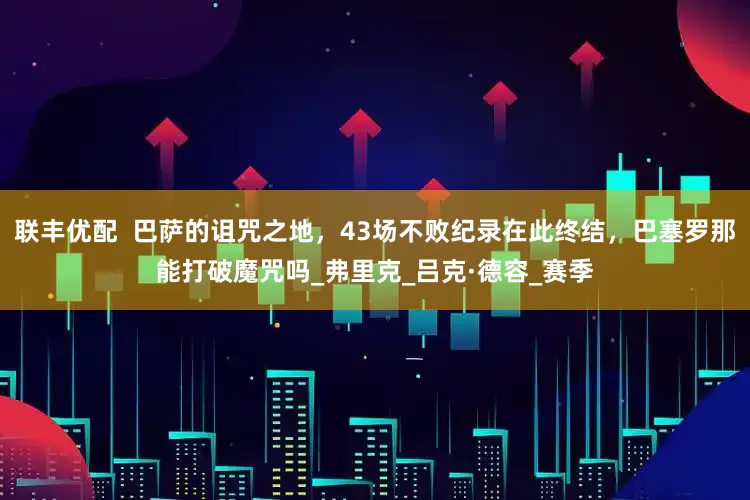 联丰优配  巴萨的诅咒之地，43场不败纪录在此终结，巴塞罗那能打破魔咒吗_弗里克_吕克·德容_赛季