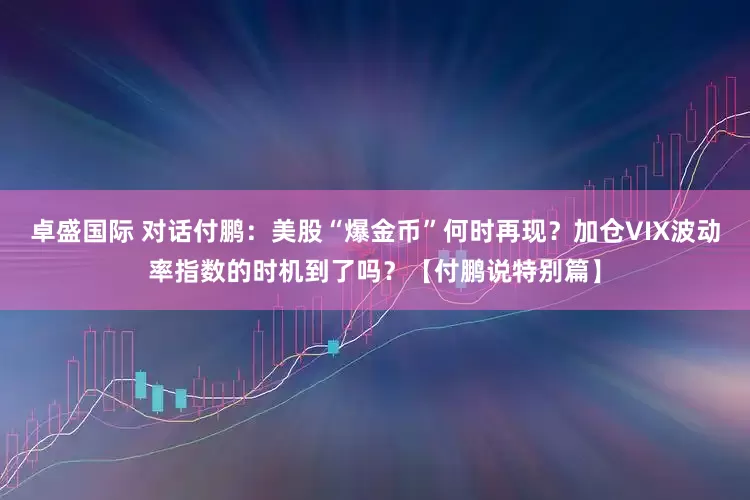 卓盛国际 对话付鹏：美股“爆金币”何时再现？加仓VIX波动率指数的时机到了吗？【付鹏说特别篇】