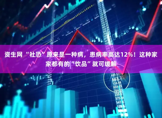 资生网 “社恐”原来是一种病，患病率高达12%！这种家家都有的“饮品”就可缓解