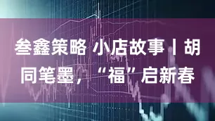 叁鑫策略 小店故事丨胡同笔墨，“福”启新春