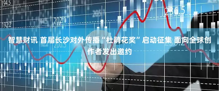 智慧财讯 首届长沙对外传播“杜鹃花奖”启动征集 面向全球创作者发出邀约