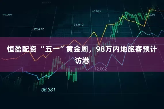 恒盈配资 “五一”黄金周，98万内地旅客预计访港