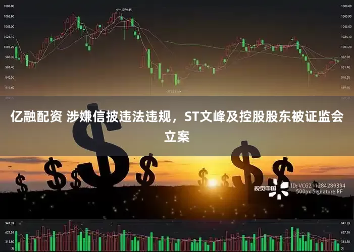 亿融配资 涉嫌信披违法违规，ST文峰及控股股东被证监会立案